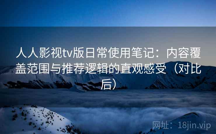 人人影视tv版日常使用笔记：内容覆盖范围与推荐逻辑的直观感受（对比后）