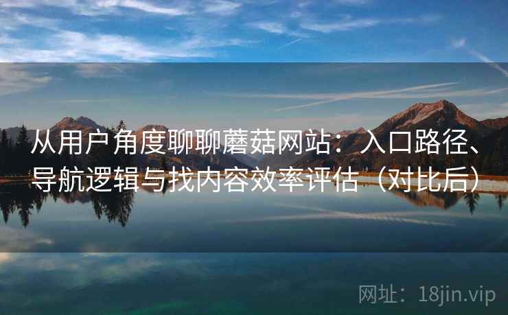 从用户角度聊聊蘑菇网站：入口路径、导航逻辑与找内容效率评估（对比后）