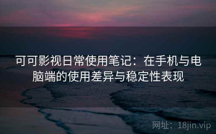 可可影视日常使用笔记：在手机与电脑端的使用差异与稳定性表现