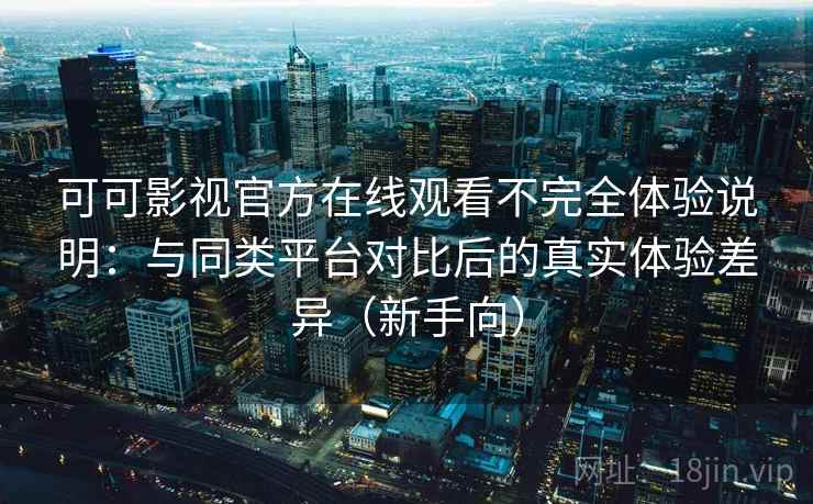 可可影视官方在线观看不完全体验说明：与同类平台对比后的真实体验差异（新手向）