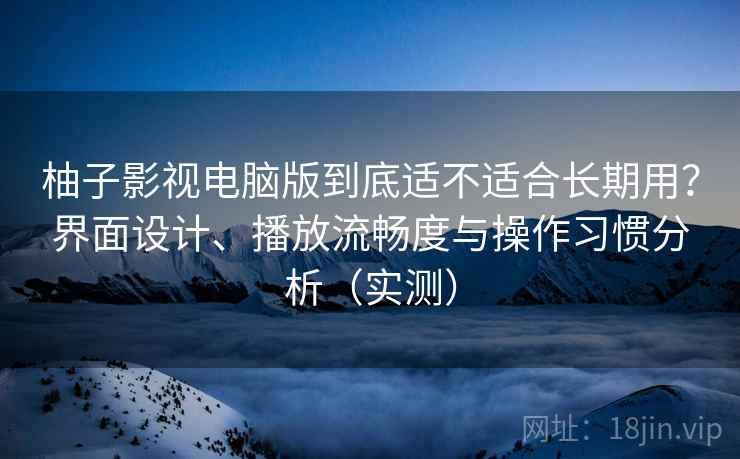 柚子影视电脑版到底适不适合长期用？界面设计、播放流畅度与操作习惯分析（实测）