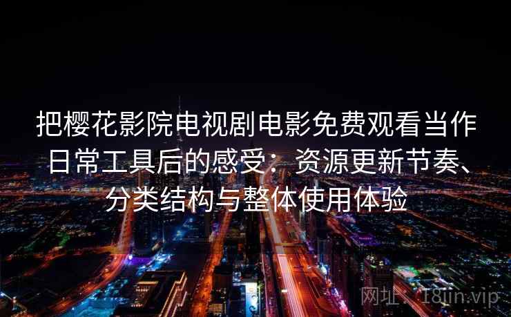 把樱花影院电视剧电影免费观看当作日常工具后的感受：资源更新节奏、分类结构与整体使用体验