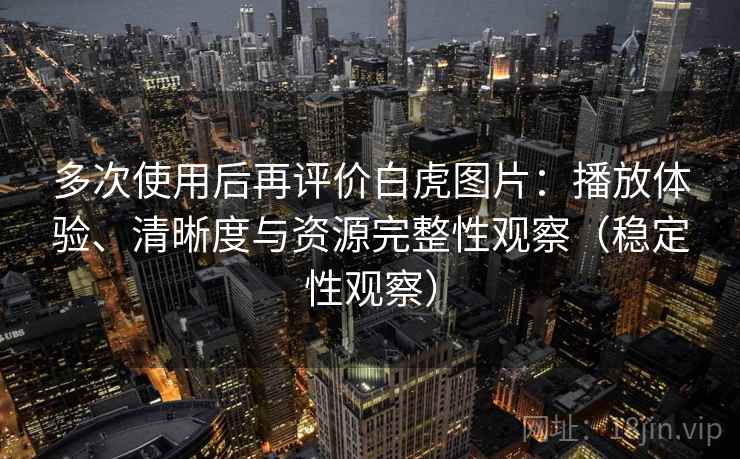 多次使用后再评价白虎图片：播放体验、清晰度与资源完整性观察（稳定性观察）