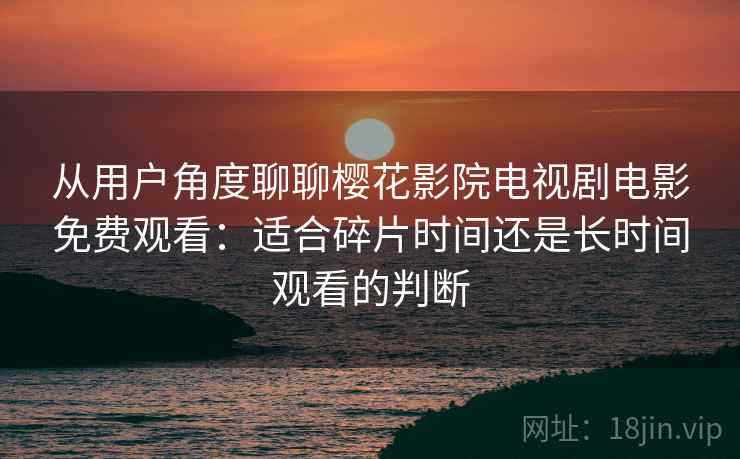 从用户角度聊聊樱花影院电视剧电影免费观看：适合碎片时间还是长时间观看的判断