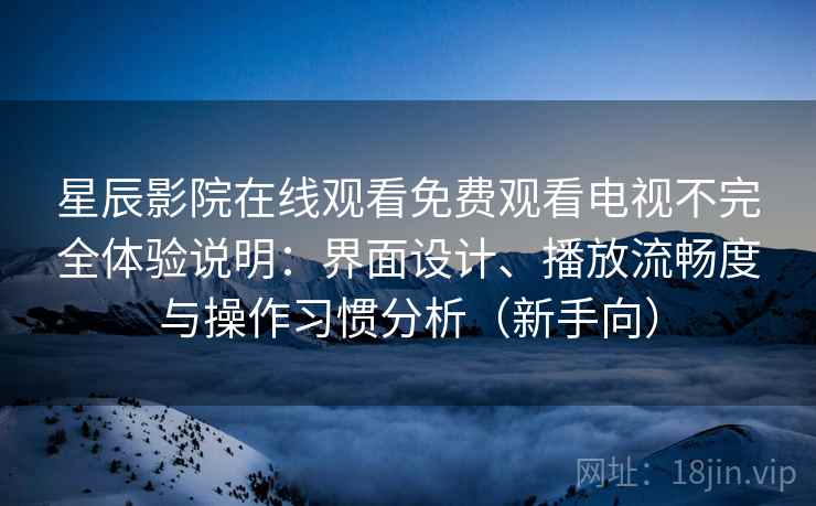 星辰影院在线观看免费观看电视不完全体验说明：界面设计、播放流畅度与操作习惯分析（新手向）