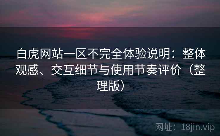 白虎网站一区不完全体验说明：整体观感、交互细节与使用节奏评价（整理版）