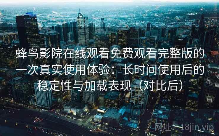 蜂鸟影院在线观看免费观看完整版的一次真实使用体验：长时间使用后的稳定性与加载表现（对比后）