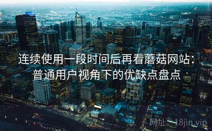连续使用一段时间后再看蘑菇网站：普通用户视角下的优缺点盘点