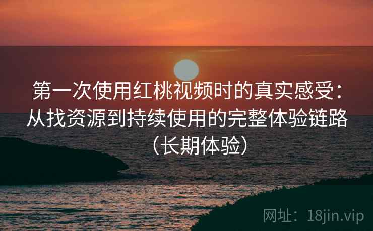 第一次使用红桃视频时的真实感受：从找资源到持续使用的完整体验链路（长期体验）