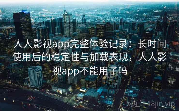 人人影视app完整体验记录：长时间使用后的稳定性与加载表现，人人影视app不能用了吗