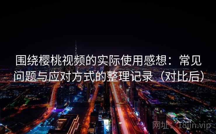 围绕樱桃视频的实际使用感想：常见问题与应对方式的整理记录（对比后）