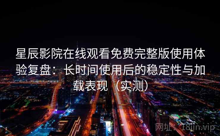 星辰影院在线观看免费完整版使用体验复盘：长时间使用后的稳定性与加载表现（实测）