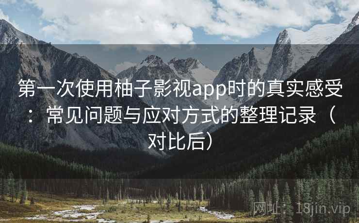 第一次使用柚子影视app时的真实感受：常见问题与应对方式的整理记录（对比后）