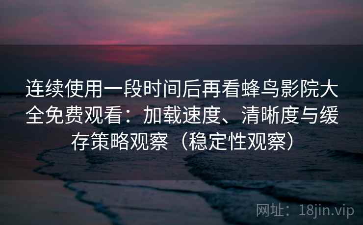 连续使用一段时间后再看蜂鸟影院大全免费观看：加载速度、清晰度与缓存策略观察（稳定性观察）