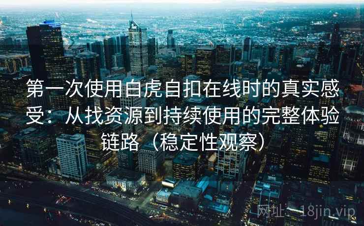 第一次使用白虎自扣在线时的真实感受：从找资源到持续使用的完整体验链路（稳定性观察）