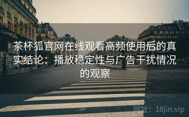 茶杯狐官网在线观看高频使用后的真实结论：播放稳定性与广告干扰情况的观察