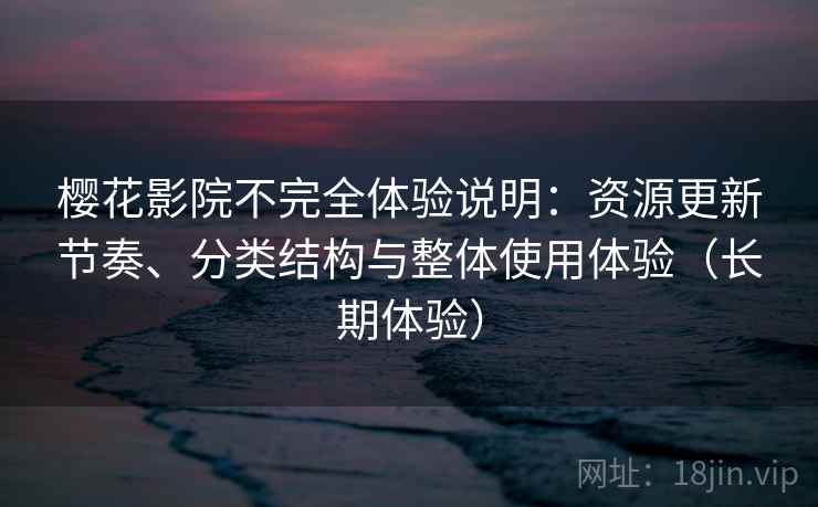 樱花影院不完全体验说明：资源更新节奏、分类结构与整体使用体验（长期体验）