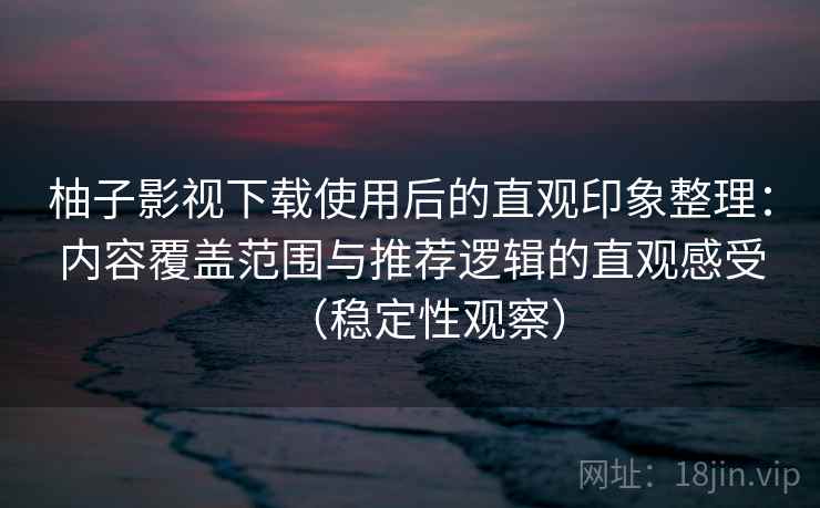 柚子影视下载使用后的直观印象整理：内容覆盖范围与推荐逻辑的直观感受（稳定性观察）