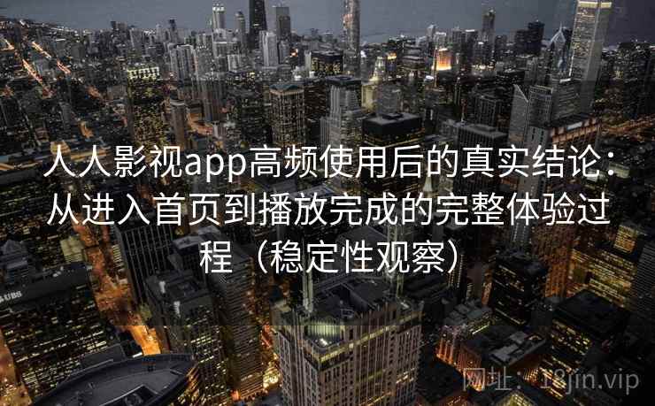人人影视app高频使用后的真实结论：从进入首页到播放完成的完整体验过程（稳定性观察）