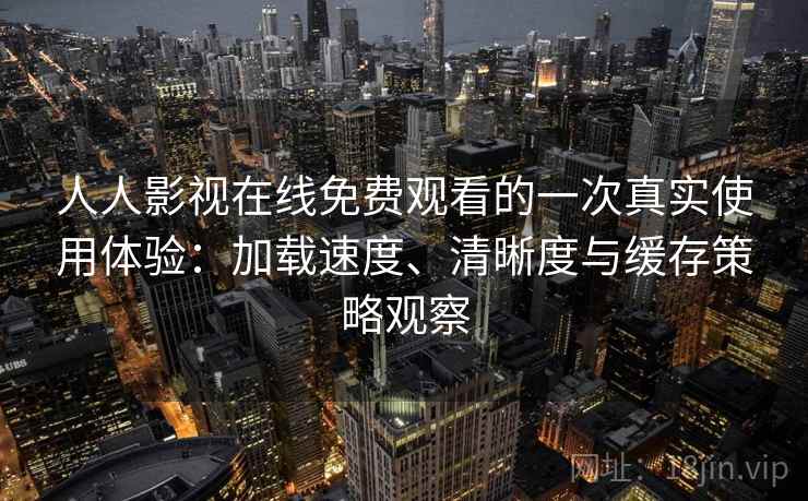 人人影视在线免费观看的一次真实使用体验：加载速度、清晰度与缓存策略观察