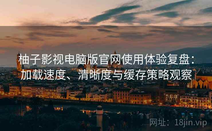 柚子影视电脑版官网使用体验复盘：加载速度、清晰度与缓存策略观察