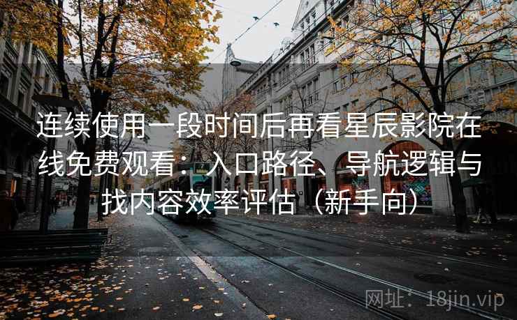 连续使用一段时间后再看星辰影院在线免费观看：入口路径、导航逻辑与找内容效率评估（新手向）