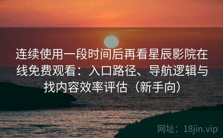 连续使用一段时间后再看星辰影院在线免费观看：入口路径、导航逻辑与找内容效率评估（新手向）