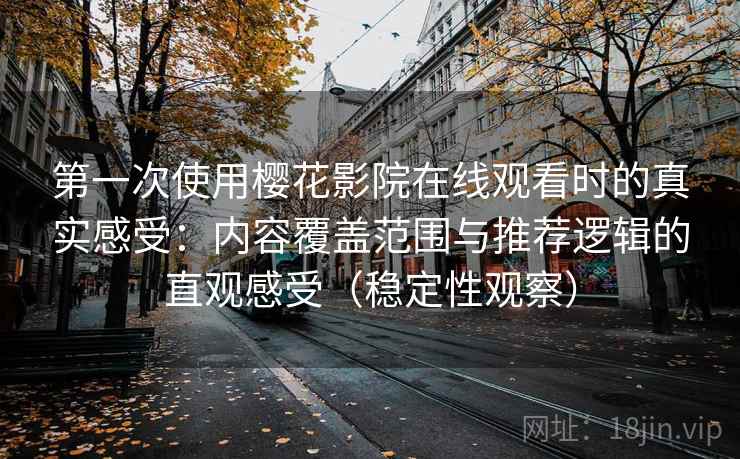 第一次使用樱花影院在线观看时的真实感受：内容覆盖范围与推荐逻辑的直观感受（稳定性观察）