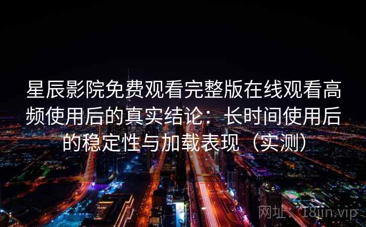 星辰影院免费观看完整版在线观看高频使用后的真实结论：长时间使用后的稳定性与加载表现（实测）