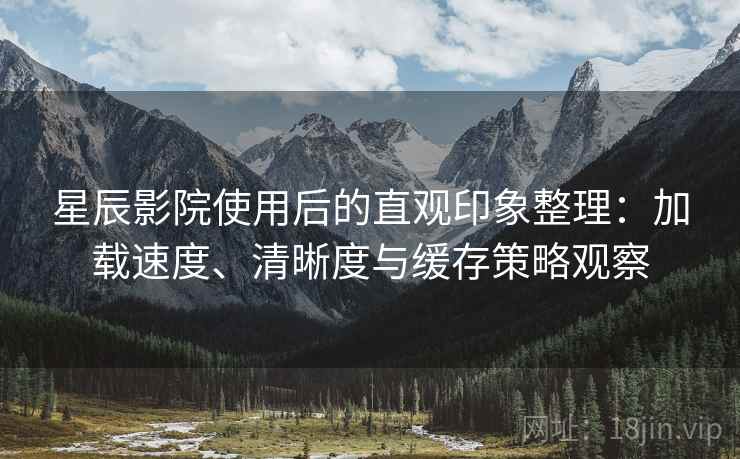星辰影院使用后的直观印象整理：加载速度、清晰度与缓存策略观察