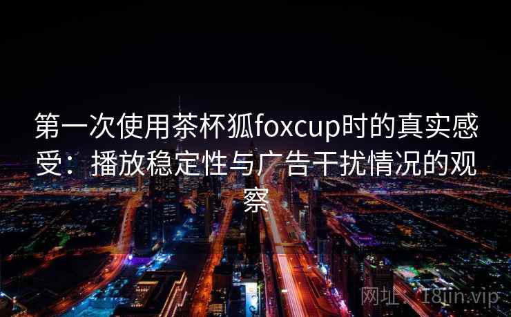 第一次使用茶杯狐foxcup时的真实感受：播放稳定性与广告干扰情况的观察