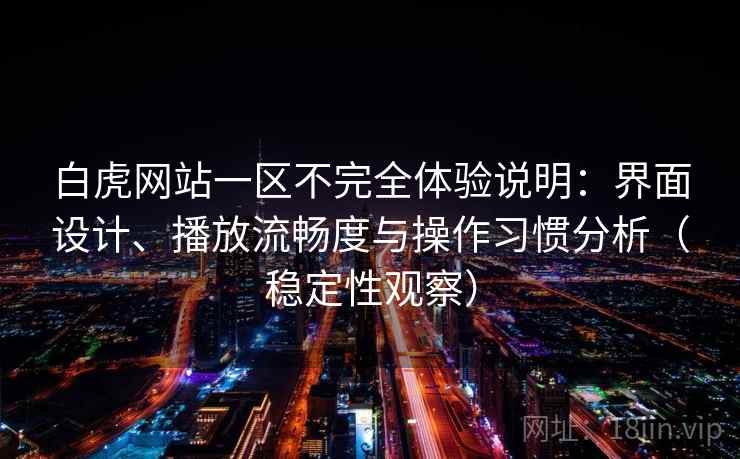 白虎网站一区不完全体验说明：界面设计、播放流畅度与操作习惯分析（稳定性观察）