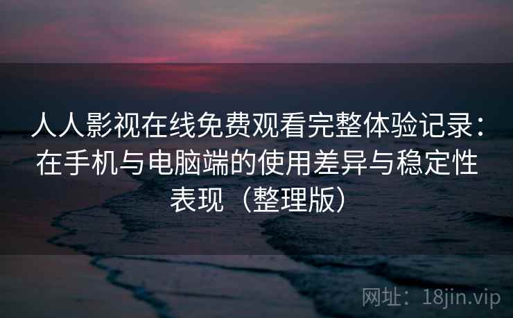 人人影视在线免费观看完整体验记录：在手机与电脑端的使用差异与稳定性表现（整理版）
