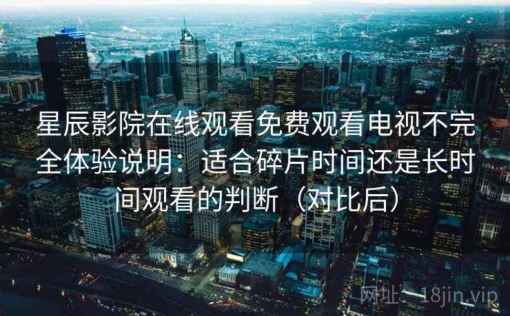 星辰影院在线观看免费观看电视不完全体验说明：适合碎片时间还是长时间观看的判断（对比后）