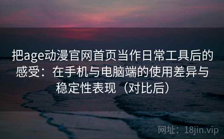 把age动漫官网首页当作日常工具后的感受：在手机与电脑端的使用差异与稳定性表现（对比后）
