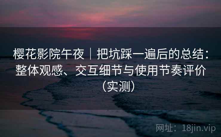 樱花影院午夜｜把坑踩一遍后的总结：整体观感、交互细节与使用节奏评价（实测）
