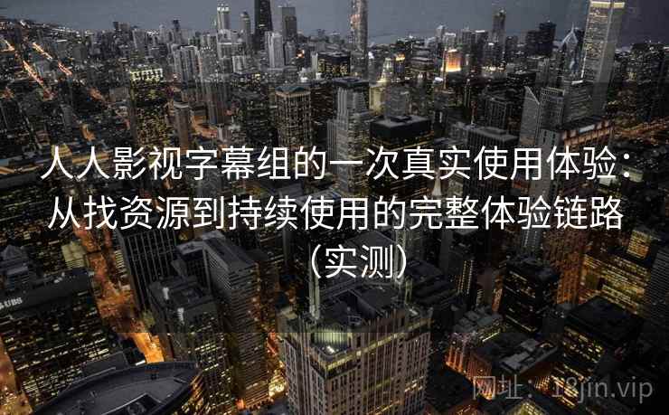 人人影视字幕组的一次真实使用体验：从找资源到持续使用的完整体验链路（实测）
