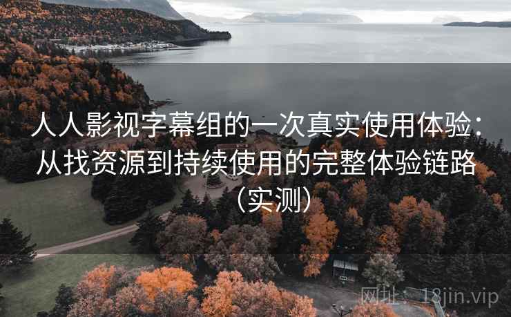 人人影视字幕组的一次真实使用体验：从找资源到持续使用的完整体验链路（实测）