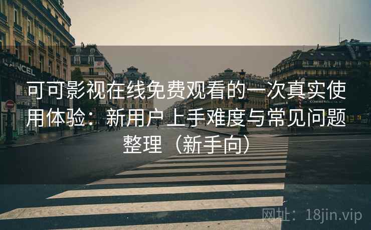 可可影视在线免费观看的一次真实使用体验：新用户上手难度与常见问题整理（新手向）