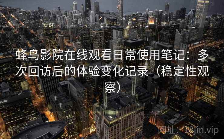 蜂鸟影院在线观看日常使用笔记：多次回访后的体验变化记录（稳定性观察）