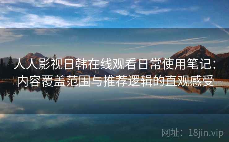 人人影视日韩在线观看日常使用笔记：内容覆盖范围与推荐逻辑的直观感受