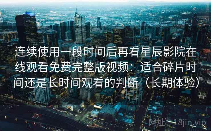 连续使用一段时间后再看星辰影院在线观看免费完整版视频：适合碎片时间还是长时间观看的判断（长期体验）
