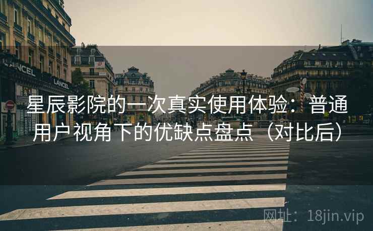 星辰影院的一次真实使用体验：普通用户视角下的优缺点盘点（对比后）
