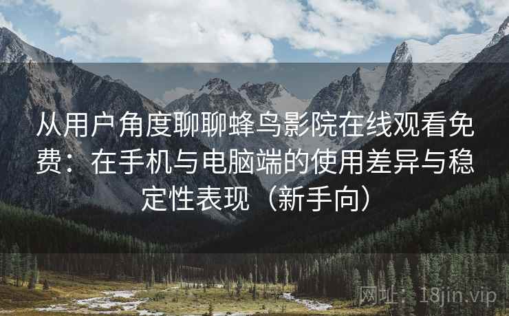 从用户角度聊聊蜂鸟影院在线观看免费：在手机与电脑端的使用差异与稳定性表现（新手向）