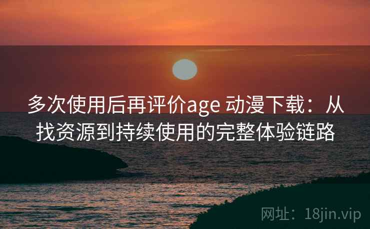 多次使用后再评价age 动漫下载:从找资源到持续使用的完整体验链路 多次使用后再评价age 动漫下载:从找资源到持续使用的完整体验链路