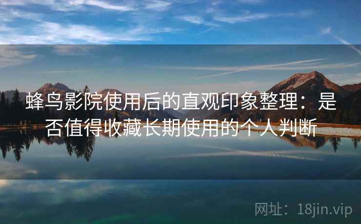 蜂鸟影院使用后的直观印象整理:是否值得收藏长期使用的个人判断 蜂鸟影院使用后的直观印象整理:是否值得收藏长期使用的个人判断
