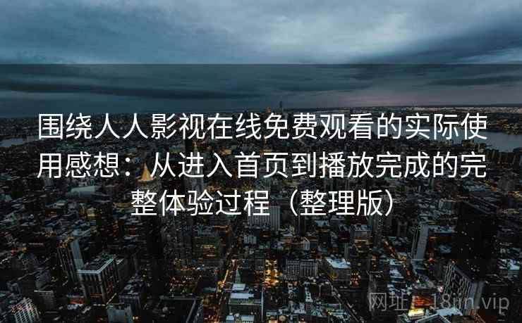 围绕人人影视在线免费观看的实际使用感想：从进入首页到播放完成的完整体验过程（整理版）
