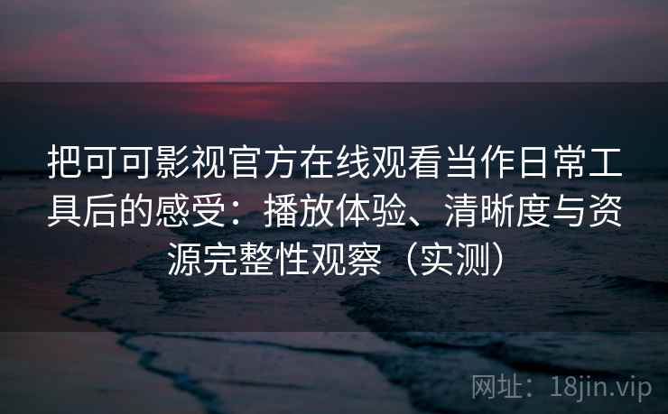 把可可影视官方在线观看当作日常工具后的感受：播放体验、清晰度与资源完整性观察（实测）