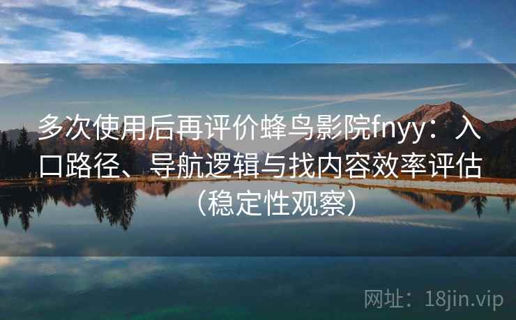 多次使用后再评价蜂鸟影院fnyy：入口路径、导航逻辑与找内容效率评估（稳定性观察）