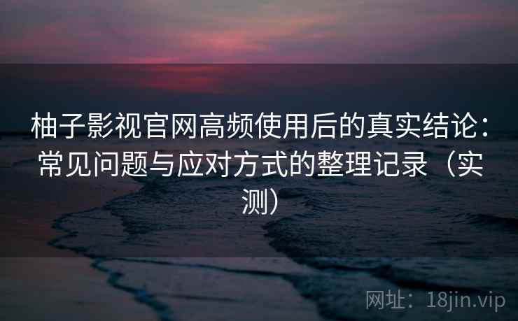 柚子影视官网高频使用后的真实结论：常见问题与应对方式的整理记录（实测）